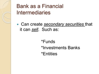 Bank as a Financial
Intermediaries
 Can create secondary securities that
it can sell. Such as:
*Funds
*Investments Banks
*Entities
 