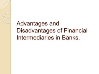 Advantages and
Disadvantages of Financial
Intermediaries in Banks.
 
