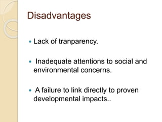 Disadvantages
 Lack of tranparency.
 Inadequate attentions to social and
environmental concerns.
 A failure to link directly to proven
developmental impacts..
 