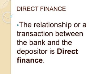 DIRECT FINANCE
•The relationship or a
transaction between
the bank and the
depositor is Direct
finance.
 