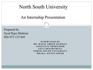 S U P E RV I S E D B Y
D R . H A F I Z A B D U R R A H M A N
A S S I S TA N T P R O F E S S O R
E E C S D E PA RT M E N T
N O RT H S O U T H U N I V E R S I T Y
D H A K A , B A N G L A D E S H
Prepared by
Syed Rqm Shahriar
ID# 072 125 045
North South University
An Internship Presentation
 