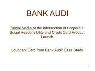 BANK AUDI
Social Media at the intersection of Corporate
Social Responsibility and Credit Card Product
                   Launch


Loubnani Card from Bank Audi: Case Study



                                                1
 