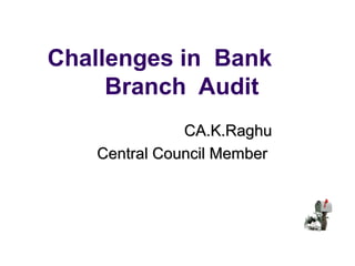 Challenges in Bank
     Branch Audit
              CA.K.Raghu
   Central Council Member
 