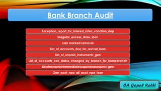 Bank Branch Audit
Exception_report_for_interest_rates_variation_dep
Irregular_excess_draw_loan
Lien marked removal
List_of_accounts_due_for_revival_loan
List_of_unpaid_instruments_gen
List_of_accounts_irac_status_changed_by_branch_for_homebranch
Listofnonzerointermediatesuspenseaccounts-gen
One_acct_npa_all_acct_npa_loan
 