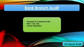 Bank Branch Audit
• Payment to Contractors TDS
• Rent / Car /etc.
• Locker Operation
 