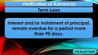 Interest and/or instalment of principal,
remain overdue for a period more
than 90 days.
Term Loan
Verification of Advances
 