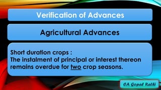 Short duration crops :
The instalment of principal or interest thereon
remains overdue for two crop seasons.
Verification of Advances
Agricultural Advances
 