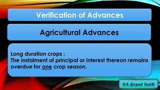 Long duration crops :
The instalment of principal or interest thereon remains
overdue for one crop season.
Verification of Advances
Agricultural Advances
 