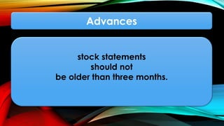 Advances
stock statements
should not
be older than three months.
 