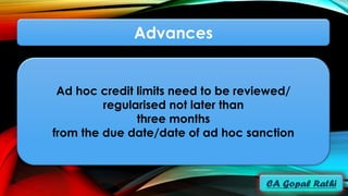 Advances
Ad hoc credit limits need to be reviewed/
regularised not later than
three months
from the due date/date of ad hoc sanction
 
