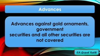 Advances
Advances against gold ornaments,
government
securities and all other securities are
not covered
 