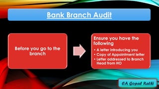 Bank Branch Audit
Before you go to the
branch
Ensure you have the
following
• A letter introducing you
• Copy of Appointment letter
• Letter addressed to Branch
Head from HO
 