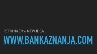 WWW.BANKAZNANJA.COM
RETHINKERS: NEW IDEA
 