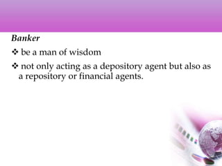 Banker
 be a man of wisdom
 not only acting as a depository agent but also as
a repository or financial agents.
 
