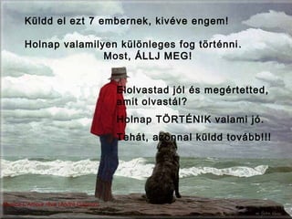 Küldd el ezt 7 embernek, kivéve engem!
Holnap valamilyen különleges fog történni.
Most, ÁLLJ MEGÁLLJ MEG!!
Elolvastad jól és megértetted,
amit olvastál?
Holnap TÖRTÉNIK valami jó.
Tehát, azonnal küldd tovább!!!
Musica-L’Amour rêve (André Gagnon)
 