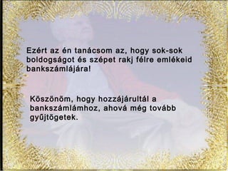 Ezért az én tanácsom az, hogy sok-sok
boldogságot és szépet rakj félre emlékeid
bankszámlájára!
Köszönöm, hogy hozzájárultál a
bankszámlámhoz, ahová még tovább
gyűjtögetek.
 
