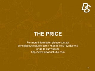 THE PRICE
For more information please contact
denni@dewanstudio.com / +628161152152 (Denni)
or go to our website
http://www.dewanstudio.com
22
 