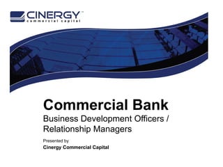 Commercial Bank Business Development Officers / Relationship Managers Presented by   Cinergy Commercial Capital 