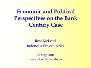 Economic and Political
Perspectives on the Bank
     Century Case

        Ross McLeod
    Indonesia Project, ANU

           19 May 2010
     ross.mcleod@anu.edu.au
 
