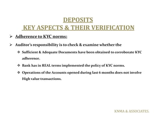 DEPOSITS
       KEY ASPECTS & THEIR VERIFICATION
 Adherence to KYC norms:
 Auditor’s responsibility is to check & examin...