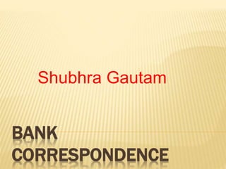 BANK
CORRESPONDENCE
Shubhra Gautam
 