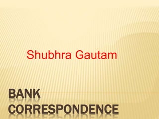 BANK
CORRESPONDENCE
Shubhra Gautam