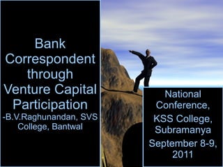 Bank Correspondent through Venture Capital Participation -B.V.Raghunandan, SVS College, Bantwal National Conference, KSS College, Subramanya September 8-9, 2011 