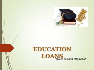 EDUCATION
LOANS- Praveen Kumar & ManavShah
 