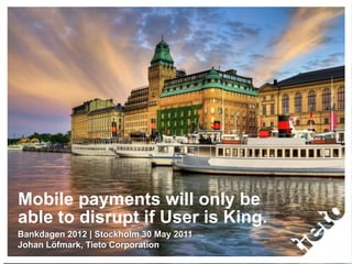 Mobile payments will only be
© 2011 Tieto Corporation




                           able to disrupt if User is King.
                           Bankdagen 2012 | Stockholm 30 May 2011
                           Johan Löfmark, Tieto Corporation
 