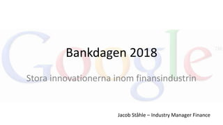 Bankdagen 2018
Stora innovationerna inom finansindustrin
Jacob Ståhle – Industry Manager Finance
 