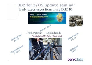 DB2 for z/OS update seminar
     Early experiences from using DB2 10




         Frank Petersen - fap@jndata.dk
             Bankdata/JN Data,Denmark




1
 