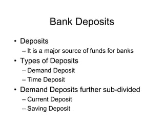 Bank Deposits
• Deposits
  – It is a major source of funds for banks
• Types of Deposits
  – Demand Deposit
  – Time Deposit
• Demand Deposits further sub-divided
  – Current Deposit
  – Saving Deposit
 