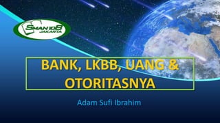 BANK, LKBB, UANG &
OTORITASNYA
Adam Sufi Ibrahim
 