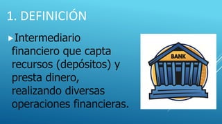 1. DEFINICIÓN
Intermediario
financiero que capta
recursos (depósitos) y
presta dinero,
realizando diversas
operaciones financieras.