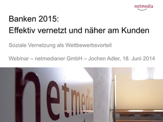 1
Banken 2015:
Effektiv vernetzt und näher am Kunden
Soziale Vernetzung als Wettbewerbsvorteil
Webinar – netmedianer GmbH – Jochen Adler, 18. Juni 2014
 