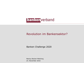 Revolution im Bankensektor?
Banken Challenge 2020
Markus Becker-Melching
23. November 2016
 