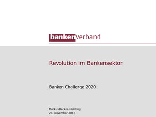 Revolution im Bankensektor
Banken Challenge 2020
Markus Becker-Melching
23. November 2016
 
