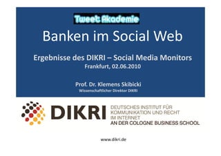 Banken im Social Web
Ergebnisse des DIKRI – Social Media Monitors
               Frankfurt, 02.06.2010

           Prof. Dr. Klemens Skibicki
            Wissenschaftlicher Direktor DIKRI




                        www.dikri.de
 