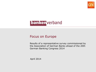 Focus on Europe
Results of a representative survey commissioned by
the Association of German Banks ahead of the 20th
German Banking Congress 2014
April 2014
 