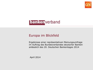 Europa im Blickfeld
Ergebnisse einer repräsentativen Meinungsumfrage
im Auftrag des Bundesverbandes deutscher Banken
anlässlich des 20. Deutschen Bankentages 2014
April 2014
 