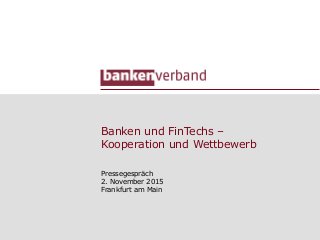 Banken und FinTechs –
Kooperation und Wettbewerb
Pressegespräch
2. November 2015
Frankfurt am Main
 