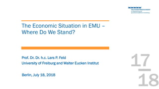 17
18
The Economic Situation in EMU –
Where Do We Stand?
Berlin, July 18, 2018
University of Freiburg and Walter Eucken Institut
Prof. Dr. Dr. h.c. Lars P. Feld
 