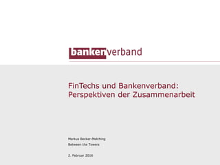 1
FinTechs und Bankenverband:
Perspektiven der Zusammenarbeit
Markus Becker-Melching
Between the Towers
2. Februar 2016
 