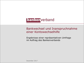 Bankwechsel und Inanspruchnahme
einer Kontowechselhilfe
Ergebnisse einer repräsentativen Umfrage
im Auftrag des Bankenverbands
Dezember 2017
 