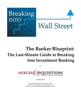 The Banker Blueprint:
The Last-Minute Guide to Breaking
          Into Investment Banking
                          A




                      Production

             http://breakingintowallstreet.com
         http://www.mergersandinquisitions.com
 