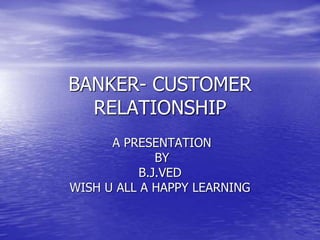 BANKER- CUSTOMER
RELATIONSHIP
A PRESENTATION
BY
B.J.VED
WISH U ALL A HAPPY LEARNING
 