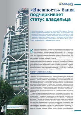 3(33)2010




                         «Внешность» банка
                         подчеркивает
                         статус владельца

                           Безусловно, фасад – это визитная карточка любого здания. Внешний
                           облик сооружения отображает не только вкусы, но и статус его вла-
                           дельцев. Стилистика отделки фасада позволяет с первого взгляда
                           определить назначение здания. Например, фасадный декор из на-
                           турального камня (или искусственного – визуально их отличить не-
                           возможно) подчеркивает респектабельность банков, бирж, указы-
                           вает на размещение в здании органов власти.




                         К
                                лассический вариант фасадного декора выполняется из бетона
                                (балясины, балюстрады, скульптуры), гипса (декоративный леп-
                                ной орнамент, индивидуальные медальоны и др.) и, конечно
                         же, с помощью современной технологии архитектурной отделки фа-
                         сада. Это всевозможные декоративные элементы, украшающие зда-
                         ние с внешней стороны, – такие как фризы, пилястры, наличники, навер-
                         шия, лепнина, колонны, балясины и другие.
                            «Банкиръ» рассказывает об особенностях архитектурного дизайна
                         банковских зданий как значимой составляющей успеха любого финан-
                         сово-кредитного учреждения и принципах разработки стандартов кор-
                         поративного стиля, являющихся обязательными для банков Украины.
                         За профессиональными комментариями по этим вопросам мы обрати-
                         лись к президенту ООО «Европеум» Геннадию СУДОРГИНУ и главному
                         архитектору компании Identity Group Анне ПОПОВИЧ.

                         КЛИЕНТ С ПЕРВОГО ВЗГЛЯДА


                         Очевидно, что солидная архитектура главного банка страны, возведен-
                         ного по проекту архитекторов Александра Кобелева и Александра Вер-
                         бицкого с 1902 по 1905 год, в полной мере соответствует характеру
                         учреждения, для которого оно создавалось. Это зримое воплощение мо-
                         щи, величественности и спокойствия. Монументальное сооружение На-
                         ционального банка Украины каждый раз восхищает выдержанностью
                         стиля, изяществом отделки, правильностью архитектурных линий и стро-
                         гостью симметрии. Человек бессознательно начинает испытывать чув-
                         ство защищенности и доверия. Согласитесь, что первое впечатление –
                         самое сильное. Мы составляем мнение об учреждении, едва взглянув на
                         его фасад.
                            «Архитектура и дизайнерские решения экстерьера и интерьера бан-
                         ковского здания непосредственно влияют на общее представление кли-
                         ента о банке, – убеждена главный архитектор компании Identity Group,
                         специализирующейся на дизайне банков, Анна Попович. – Интерьер,
                         экстерьер и устройство банковской точки продаж имеет колоссальное
                         значение для принятия решения. Человек, зайдя в отделение, должен
                         ощутить себя значимым для этого банка, независимо от денежной сум-
                         мы, которую он готов вложить». По ее словам, «70% потенциальных клиен-
                         тов принимают решение о том, будут ли они вкладывать финансы в тот
Банковская корпораци я
            о ор ци
                         или иной банк, уже на пороге розничного отделения – люди в боль-
HSBC в Гонко нге
           он
                         шинстве случаев склонны верить своим глазам». Следовательно,
                                                                                            55
 