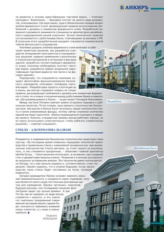 3(33)2010

ла развития и основы идентификации торговой марки, – отмечает
президент «Европеума». – Брендбук состоит из целого ряда докумен-
тов, описывающих торговую марку, куда в обязательном порядке входит
альбом фирменного стиля, формирующий правила использования тре-
бований к дизайну и элементам фирменного стиля. Разработкой на-
званного документа занимаются специалисты архитектурно-дизайнер-
ского подразделения нашей компании. Затем техническое задание
согласовывается с работниками банка, отвечающими за рекламу и РR.
В конечном итоге разработанный документ становится коммерческой
тайной финансового учреждения.
   Ключевые разделы альбома фирменного стиля включают в себя
такие проектные решения, как разработка стан-
дартов зонирования пространства и планировоч-
ных решений; правила применения строительных
и отделочных материалов в интерьере и фасадах
зданий; разработка соответствующего фирменно-
го знака; описание необходимых констант торго-
вой марки; разработка правил визуальной иден-
тификации торговой марки (в том числе и на фа-
садах зданий)».
   Подчеркнем, что специалисты компании со-
здают философию функционирования банков-
ского учреждения, описывают платформу торго-
вой марки. «Разрабатывая проекты и воплощая их
в жизнь, мы всегда стараемся создать не только
правила, регулирующие требования к дизайну или элементам фирмен-
ного стиля, но и новые отношения между работниками банка и клиента-
ми, обслуживающимися в банке», – акцентирует Геннадий Николаевич.
   Между тем Анна Попович советует крайне осторожно подходить к шаб-   Ощадбанк
                                                                        щ   а
лонным проектам. По ее словам, одно время в строительстве бизнес-
центров, магазинов и банков были популярны серые композитные пли-
ты и синие алюминиевые фасады, потому сейчас огромное количество
зданий выглядит однотипно. «Важно индивидуально подходить к каждо-
му проекту. Конечно, стандартные приемы всегда работают хорошо, но
их нужно использовать осмотрительно, чтобы избегать стереотипных
решений», – советует специалист.

СТЕКЛО – АЛЬТЕРНАТИВА ЖАЛЮЗИ


Разумеется, в современном банковском строительстве существуют свои
ноу-хау. «За последнее время появилась передовая технология произ-
водства и применения стекла с изменяемой прозрачностью: при выклю-
ченном электричестве стекло матовое, но стоит нажать на выключа-                  Брокбизнесбанк
                                                                                         н    н
тель, и оно становится прозрачным, – объясняет главный архитектор
Identity Group. – Такое решение используют, в основном, при создании
стен и дверей переговорных комнат. Разумная и стильная альтернати-
ва морально устаревшим жалюзи. Эта технология давно используется
на Западе, но к нам пришла недавно и, соответственно, стоит не-
дешево. Однако надеюсь, что в скором будущем, когда произ-
водство таких стекол будет поставлено на поток, ситуация
изменится».
   Сегодня руководители банков осознают важность внеш-
ней привлекательности и солидности своих отделений, кото-
рые являются своего рода постоянным рекламным щи-
том для учреждения. Однако частенько, подсчитав
будущие расходы, они откладывают решение архи-
тектурных задач «до лучших времен». А зря.
Что бы там ни говорили, но люди всегда
стремятся к красоте, а это значит,
что тщательно продуманный совре-
менный экстерьер вашего здания бу-
дет неизменно привлекать внимание
новых клиентов, а с ними и новые
прибыли. 
                          Людмила
                        ВЕРБИЦКАЯ
                                                                                          57
 