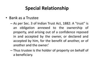 Special Relationship
• Bank as a Trustee
– As per Sec. 3 of Indian Trust Act, 1882: A "trust" is
an obligation annexed to ...