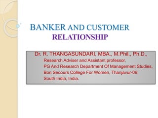 BANKER AND CUSTOMER
RELATIONSHIP
Dr. R. THANGASUNDARI, MBA., M.Phil., Ph.D.,
Research Adviser and Assistant professor,
PG And Research Department Of Management Studies,
Bon Secours College For Women, Thanjavur-06.
South India, India.
 